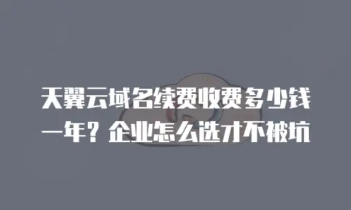 天翼云域名续费收费多少钱一年？企业怎么选才不被坑