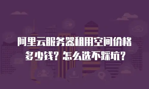 阿里云服务器租用空间价格多少钱？怎么选不踩坑？