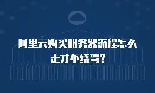 阿里云购买服务器流程怎么走才不绕弯？