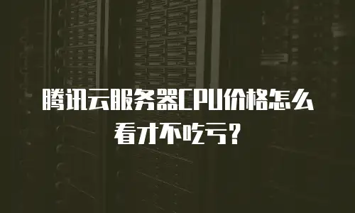 腾讯云服务器CPU价格怎么看才不吃亏？