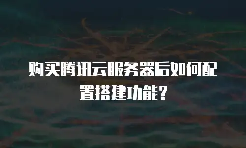 购买腾讯云服务器后如何配置搭建功能？