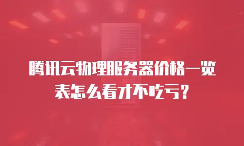 腾讯云物理服务器价格一览表怎么看才不吃亏？