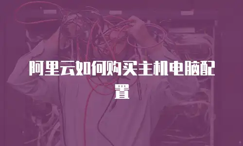 阿里云如何购买主机电脑配置