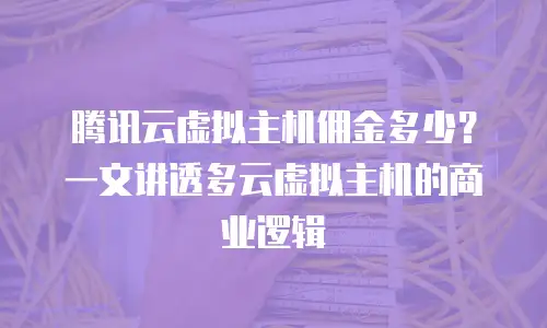 腾讯云虚拟主机佣金多少？一文讲透多云虚拟主机的商业逻辑