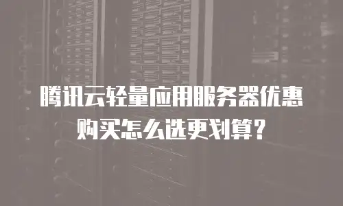 腾讯云轻量应用服务器优惠购买怎么选更划算？