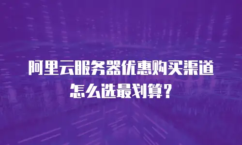 阿里云服务器优惠购买渠道怎么选最划算？