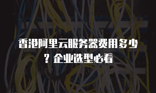 香港阿里云服务器费用多少？企业选型必看