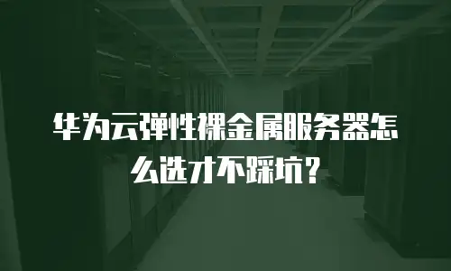华为云弹性裸金属服务器怎么选才不踩坑？