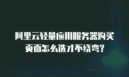 阿里云轻量应用服务器购买页面怎么选才不绕弯？
