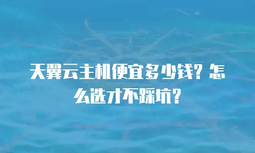 天翼云主机便宜多少钱？怎么选才不踩坑？