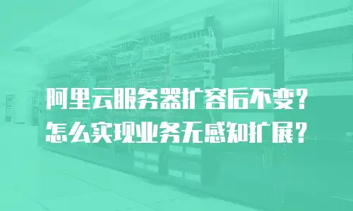 阿里云服务器扩容后不变？怎么实现业务无感知扩展？