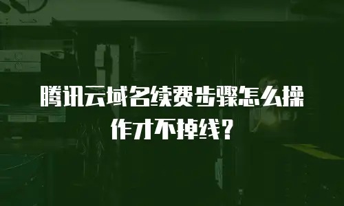 腾讯云域名续费步骤怎么操作才不掉线？