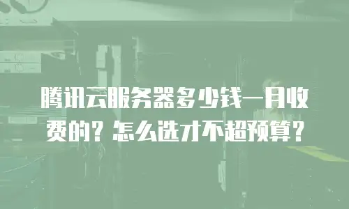 腾讯云服务器多少钱一月收费的？怎么选才不超预算？