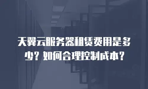 天翼云服务器租赁费用是多少？如何合理控制成本？