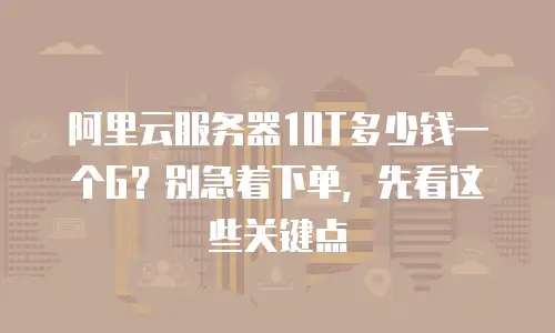 阿里云服务器10T多少钱一个G？别急着下单，先看这些关键点