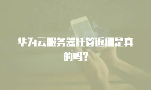 华为云服务器托管返佣是真的吗？