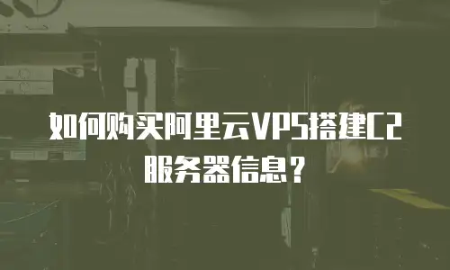如何购买阿里云VPS搭建C2服务器信息？