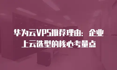 华为云VPS推荐理由：企业上云选型的核心考量点