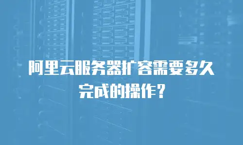 阿里云服务器扩容需要多久完成的操作？