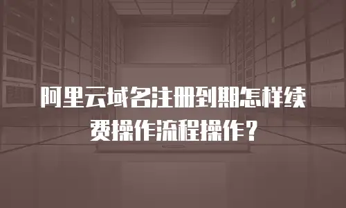 阿里云域名注册到期怎样续费操作流程操作？