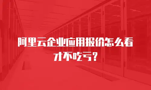 阿里云企业应用报价怎么看才不吃亏？