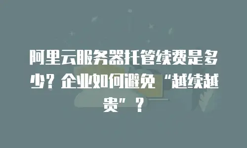 阿里云服务器托管续费是多少？企业如何避免“越续越贵”？