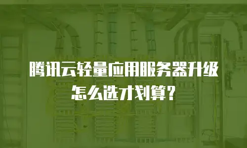 腾讯云轻量应用服务器升级怎么选才划算？