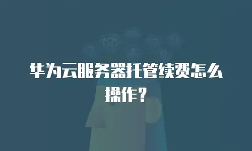 华为云服务器托管续费怎么操作？