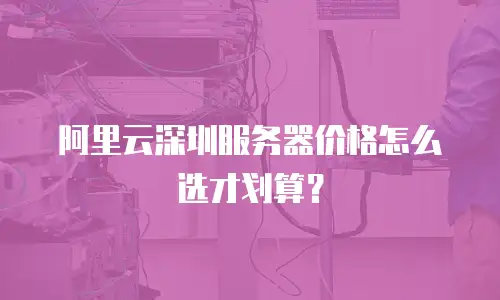 阿里云深圳服务器价格怎么选才划算？