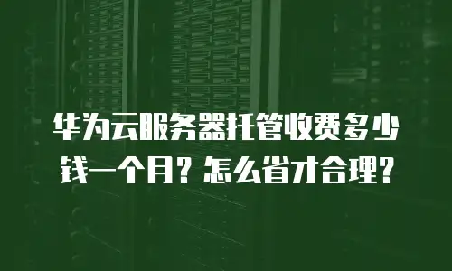 华为云服务器托管收费多少钱一个月？怎么省才合理？