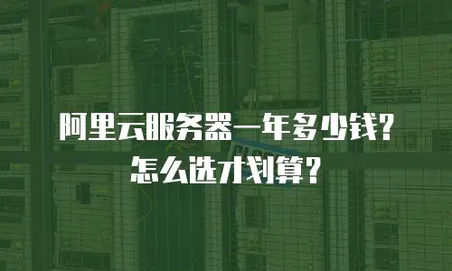 阿里云服务器一年多少钱？怎么选才划算？