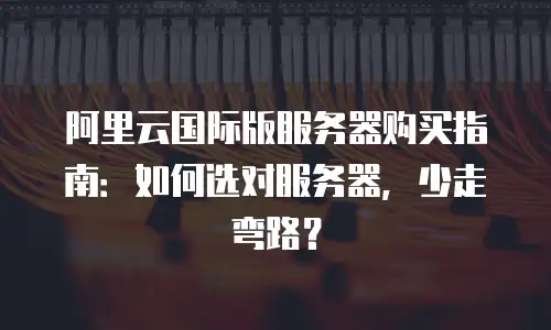 阿里云国际版服务器购买指南：如何选对服务器，少走弯路？