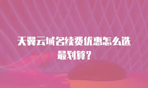 天翼云域名续费优惠怎么选最划算？