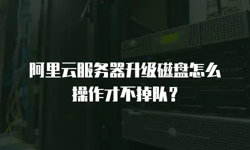 阿里云服务器升级磁盘怎么操作才不掉队？