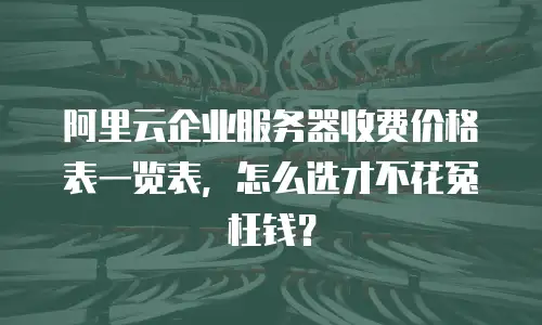 阿里云企业服务器收费价格表一览表，怎么选才不花冤枉钱？