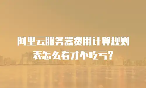 阿里云服务器费用计算规则表怎么看才不吃亏？