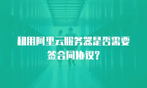 租用阿里云服务器是否需要签合同协议？