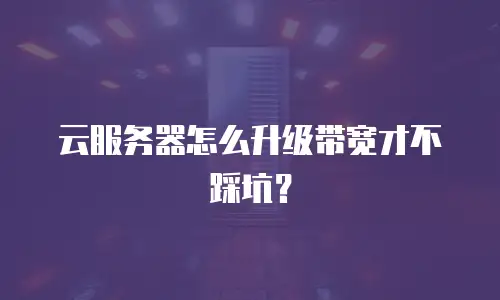 云服务器怎么升级带宽才不踩坑？