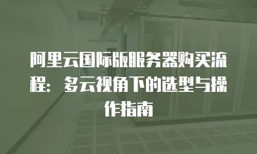 阿里云国际版服务器购买流程：多云视角下的选型与操作指南