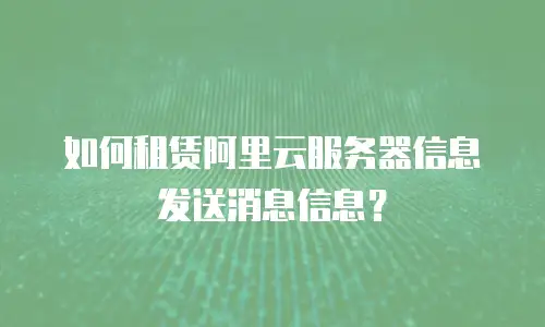 如何租赁阿里云服务器信息发送消息信息？