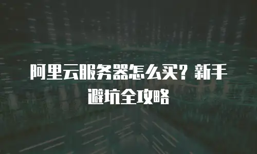 阿里云服务器怎么买？新手避坑全攻略