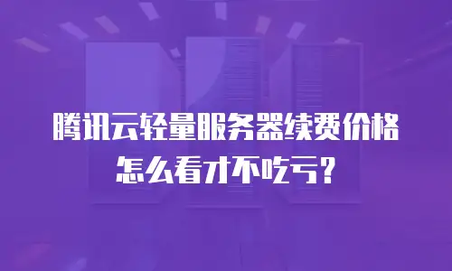 腾讯云轻量服务器续费价格怎么看才不吃亏？