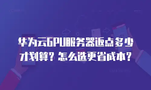 华为云GPU服务器返点多少才划算？怎么选更省成本？