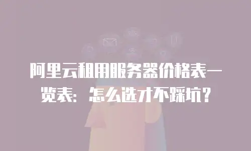 阿里云租用服务器价格表一览表：怎么选才不踩坑？