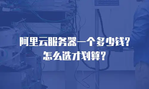 阿里云服务器一个多少钱？怎么选才划算？
