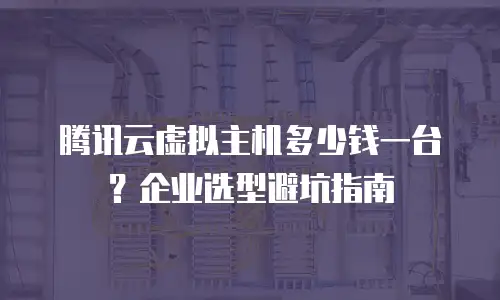 腾讯云虚拟主机多少钱一台？企业选型避坑指南