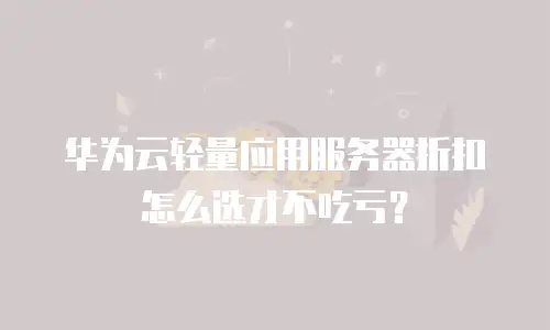 华为云轻量应用服务器折扣怎么选才不吃亏？