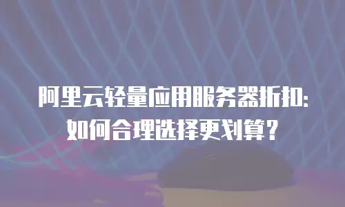 阿里云轻量应用服务器折扣：如何合理选择更划算？