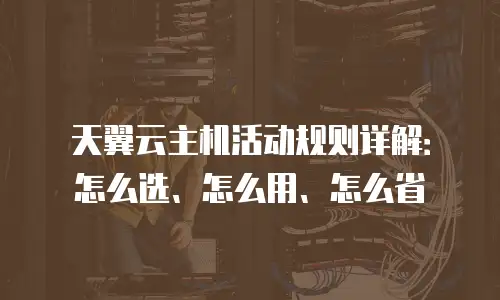 天翼云主机活动规则详解：怎么选、怎么用、怎么省