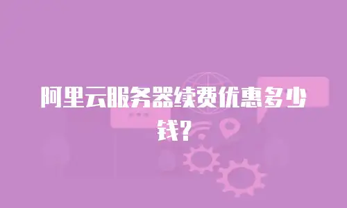 阿里云服务器续费优惠多少钱？